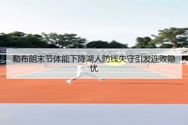 勒布朗末节体能下降湖人防线失守引发连败隐忧